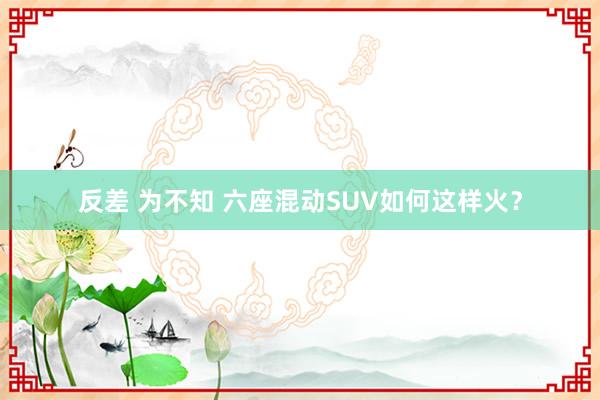 反差 为不知 六座混动SUV如何这样火？