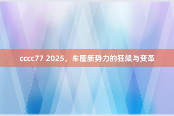 cccc77 2025，车圈新势力的狂飙与变革
