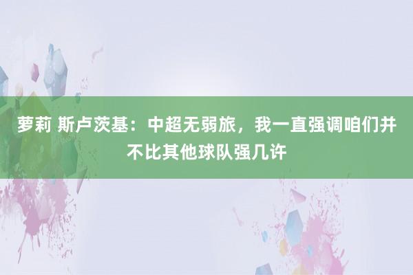 萝莉 斯卢茨基：中超无弱旅，我一直强调咱们并不比其他球队强几许
