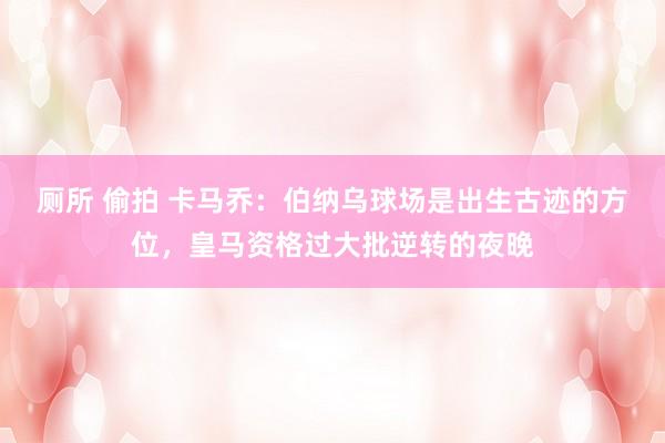 厕所 偷拍 卡马乔：伯纳乌球场是出生古迹的方位，皇马资格过大批逆转的夜晚