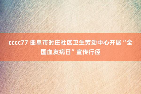 cccc77 曲阜市时庄社区卫生劳动中心开展“全国血友病日”宣传行径