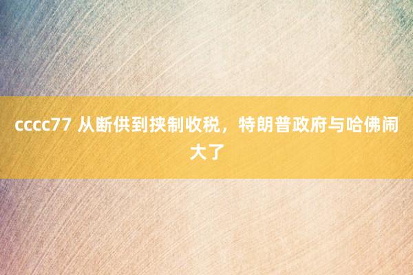 cccc77 从断供到挟制收税，特朗普政府与哈佛闹大了