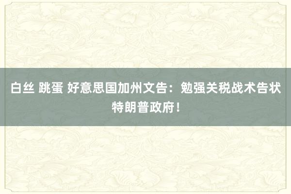 白丝 跳蛋 好意思国加州文告：勉强关税战术告状特朗普政府！