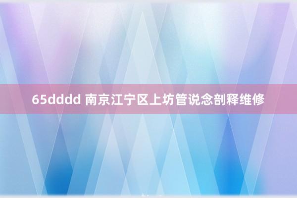65dddd 南京江宁区上坊管说念剖释维修