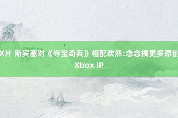 X片 斯宾塞对《夺宝奇兵》相配欢然:念念搞更多原创Xbox IP