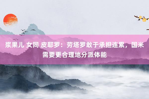 浆果儿 女同 皮耶罗：劳塔罗敢于承担连累，国米需要更合理地分派体能