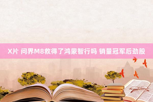 X片 问界M8救得了鸿蒙智行吗 销量冠军后劲股
