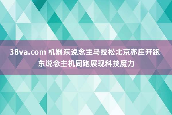 38va.com 机器东说念主马拉松北京亦庄开跑 东说念主机同跑展现科技魔力
