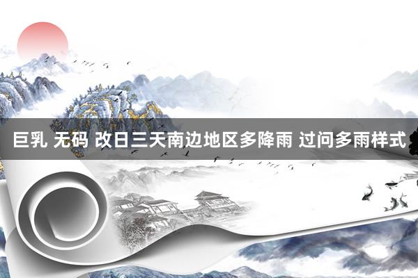 巨乳 无码 改日三天南边地区多降雨 过问多雨样式