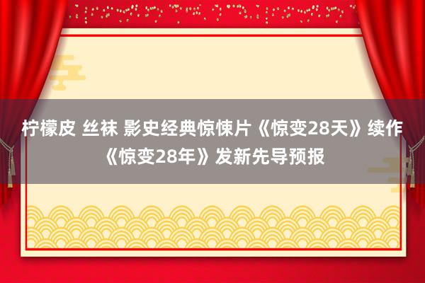 柠檬皮 丝袜 影史经典惊悚片《惊变28天》续作《惊变28年》发新先导预报