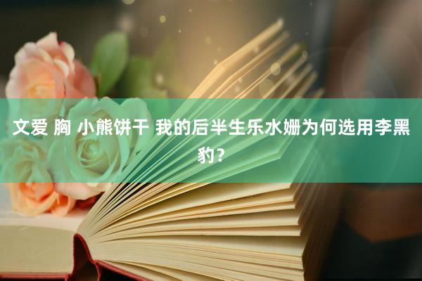 文爱 胸 小熊饼干 我的后半生乐水姗为何选用李黑豹?