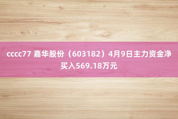 cccc77 嘉华股份（603182）4月9日主力资金净买入569.18万元