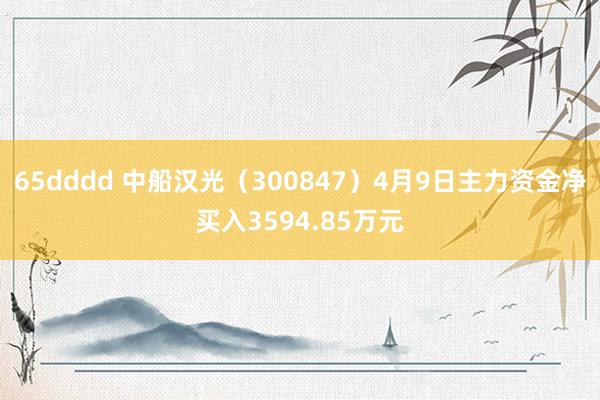 65dddd 中船汉光（300847）4月9日主力资金净买入3594.85万元
