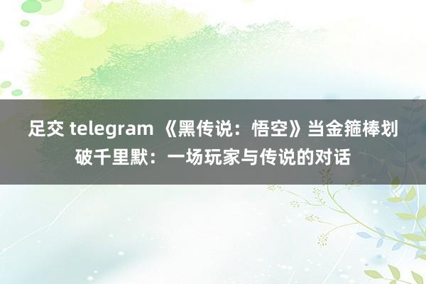 足交 telegram 《黑传说：悟空》当金箍棒划破千里默：一场玩家与传说的对话