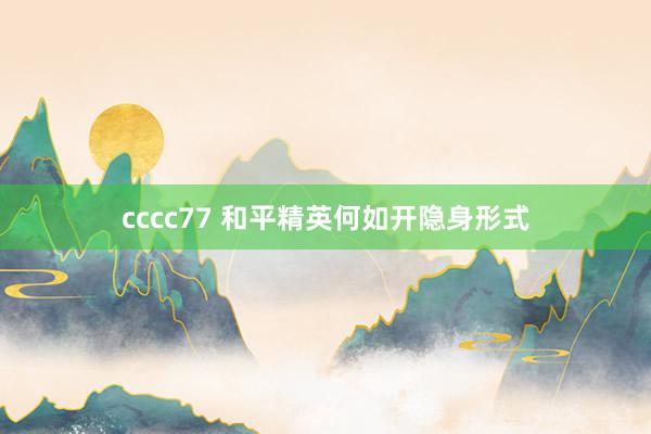 cccc77 和平精英何如开隐身形式