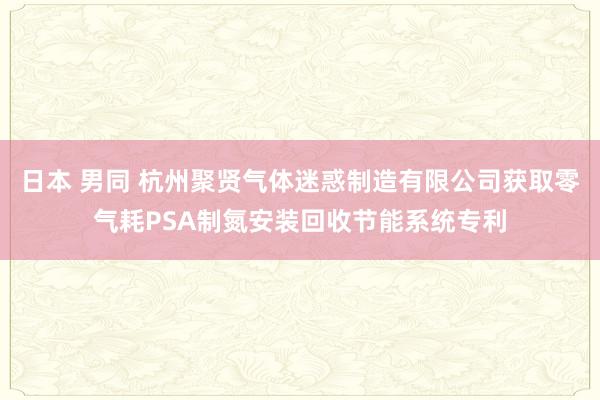 日本 男同 杭州聚贤气体迷惑制造有限公司获取零气耗PSA制氮安装回收节能系统专利
