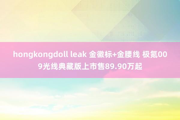 hongkongdoll leak 金徽标+金腰线 极氪009光线典藏版上市售89.90万起