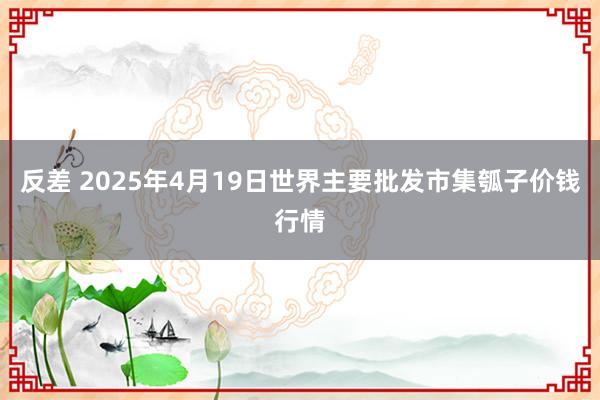 反差 2025年4月19日世界主要批发市集瓠子价钱行情