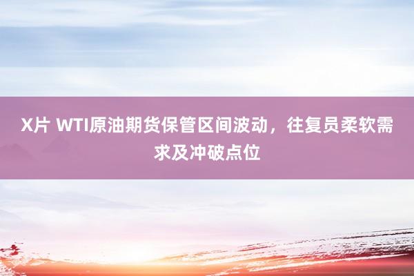 X片 WTI原油期货保管区间波动，往复员柔软需求及冲破点位