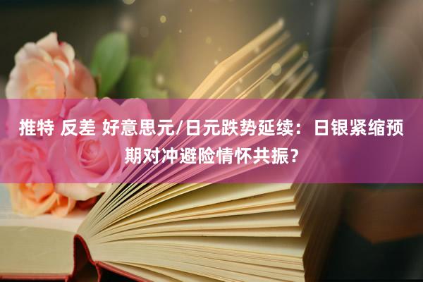 推特 反差 好意思元/日元跌势延续：日银紧缩预期对冲避险情怀共振？