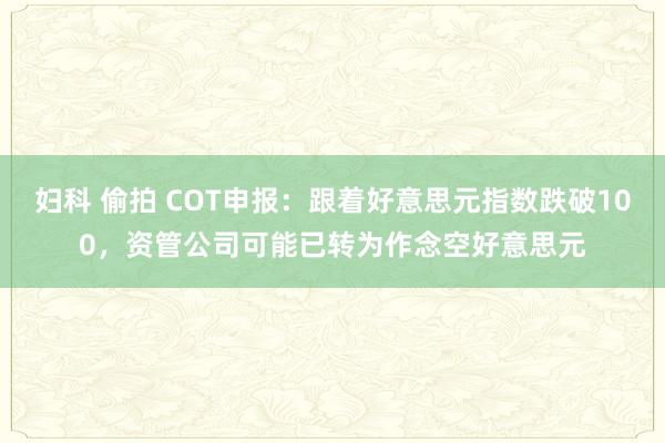 妇科 偷拍 COT申报：跟着好意思元指数跌破100，资管公司可能已转为作念空好意思元