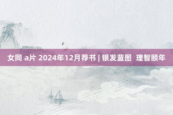 女同 a片 2024年12月荐书 | 银发蓝图  理智颐年