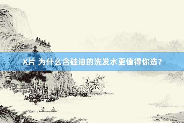 X片 为什么含硅油的洗发水更值得你选？