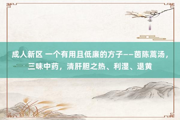 成人新区 一个有用且低廉的方子——茵陈蒿汤，三味中药，清肝胆之热、利湿、退黄