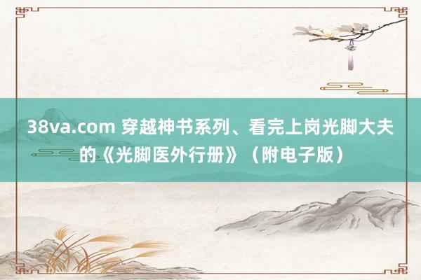 38va.com 穿越神书系列、看完上岗光脚大夫的《光脚医外行册》（附电子版）