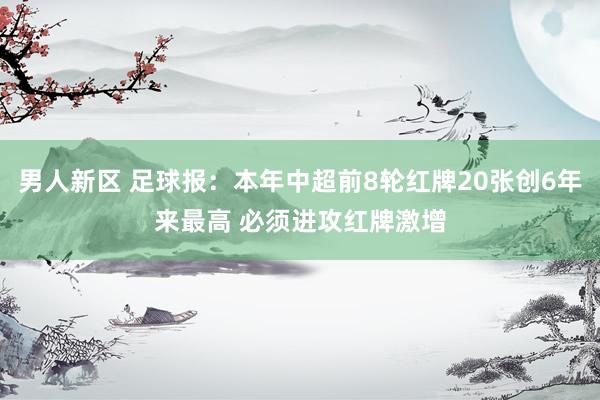 男人新区 足球报：本年中超前8轮红牌20张创6年来最高 必须进攻红牌激增