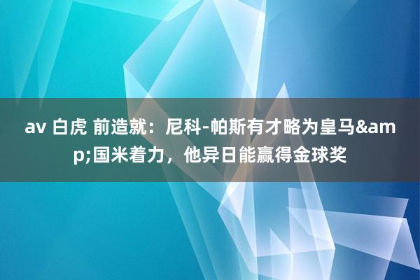 av 白虎 前造就：尼科-帕斯有才略为皇马&国米着力，他异日能赢得金球奖