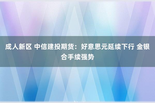 成人新区 中信建投期货：好意思元延续下行 金银合手续强势