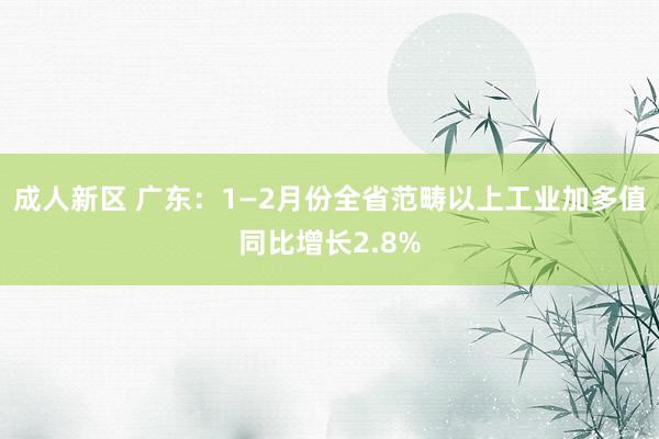 成人新区 广东：1—2月份全省范畴以上工业加多值同比增长2.8%