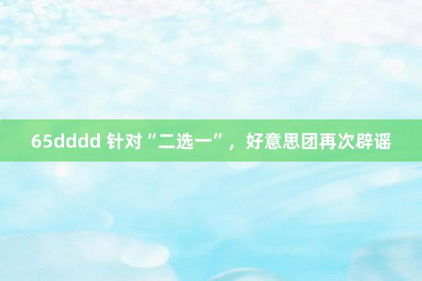 65dddd 针对“二选一”，好意思团再次辟谣
