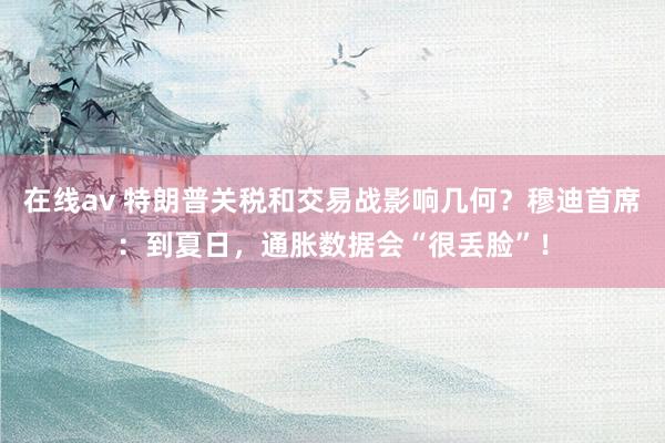 在线av 特朗普关税和交易战影响几何？穆迪首席：到夏日，通胀数据会“很丢脸”！