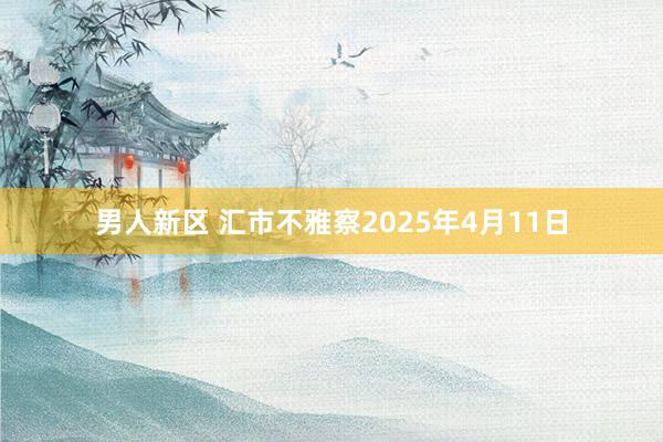 男人新区 汇市不雅察2025年4月11日
