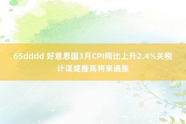 65dddd 好意思国3月CPI同比上升2.4%　关税计谋或推高将来通胀