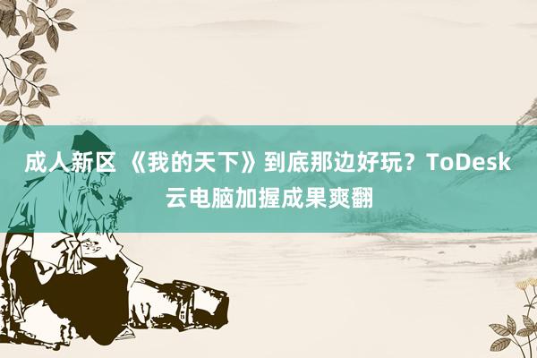 成人新区 《我的天下》到底那边好玩？ToDesk云电脑加握成果爽翻