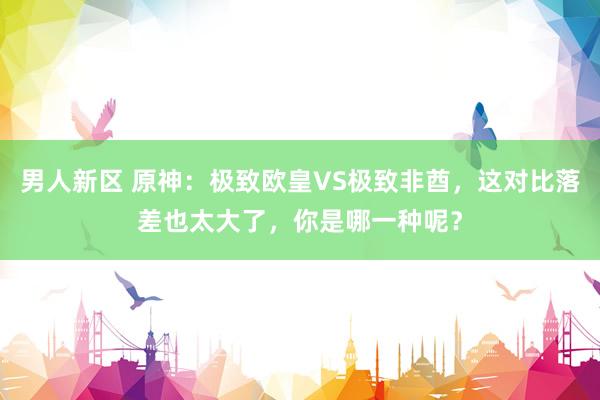 男人新区 原神：极致欧皇VS极致非酋，这对比落差也太大了，你是哪一种呢？