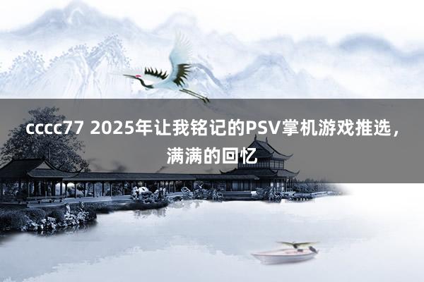 cccc77 2025年让我铭记的PSV掌机游戏推选，满满的回忆
