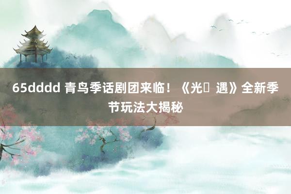 65dddd 青鸟季话剧团来临！《光・遇》全新季节玩法大揭秘