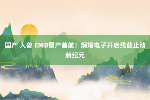 国产 人兽 EMB量产首航！炯熠电子开启线截止动新纪元