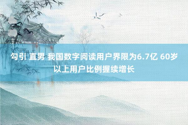 勾引 直男 我国数字阅读用户界限为6.7亿 60岁以上用户比例握续增长