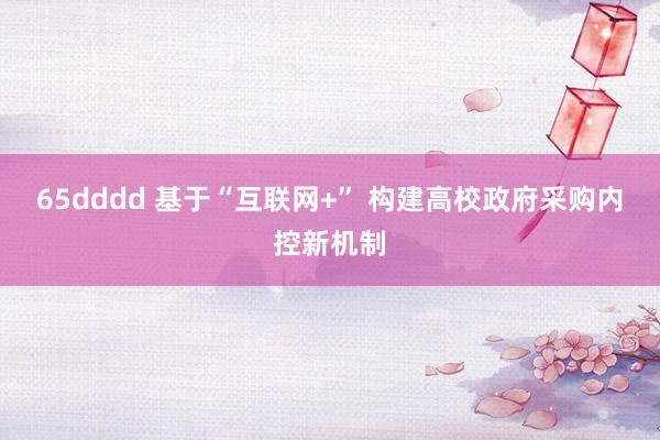 65dddd 基于“互联网+” 构建高校政府采购内控新机制
