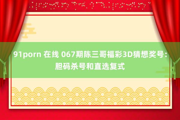 91porn 在线 067期陈三哥福彩3D猜想奖号：胆码杀号和直选复式