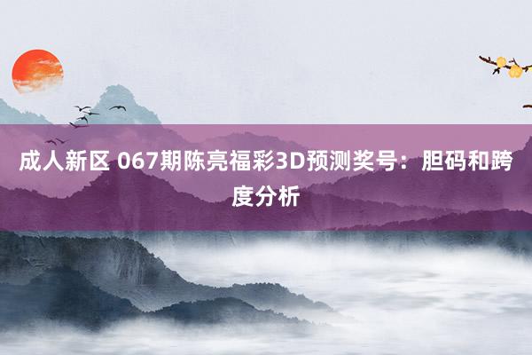 成人新区 067期陈亮福彩3D预测奖号：胆码和跨度分析