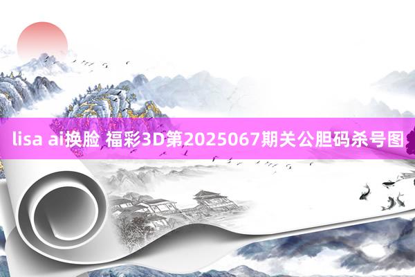lisa ai换脸 福彩3D第2025067期关公胆码杀号图