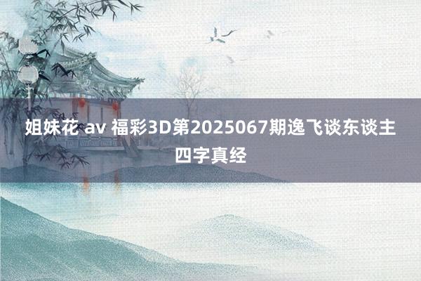 姐妹花 av 福彩3D第2025067期逸飞谈东谈主四字真经