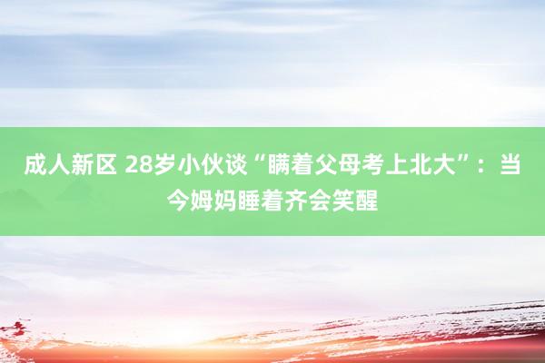 成人新区 28岁小伙谈“瞒着父母考上北大”:当今姆妈睡着齐会笑醒