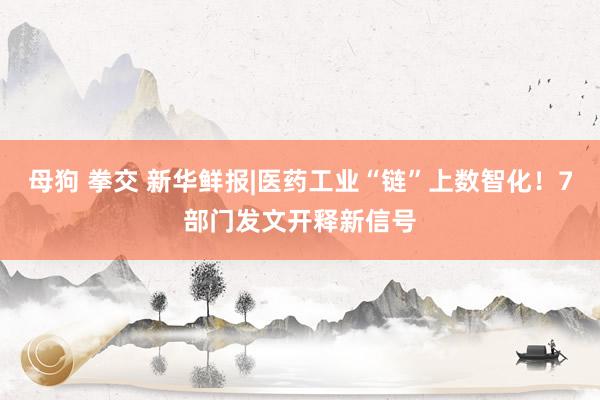 母狗 拳交 新华鲜报|医药工业“链”上数智化！7部门发文开释新信号